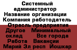 Системный администратор › Название организации ­ Компания-работодатель › Отрасль предприятия ­ Другое › Минимальный оклад ­ 1 - Все города Работа » Вакансии   . Марий Эл респ.,Йошкар-Ола г.